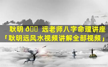 耿明 🐠 远老师八字命理讲座「耿明远风水视频讲解全部视频」